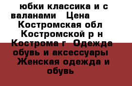 юбки классика и с валанами › Цена ­ 500 - Костромская обл., Костромской р-н, Кострома г. Одежда, обувь и аксессуары » Женская одежда и обувь   